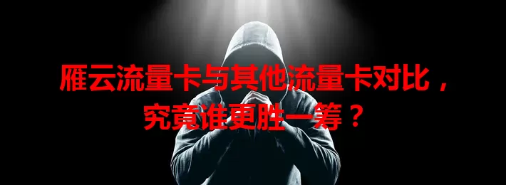 雁云流量卡与其他流量卡对比，究竟谁更胜一筹？