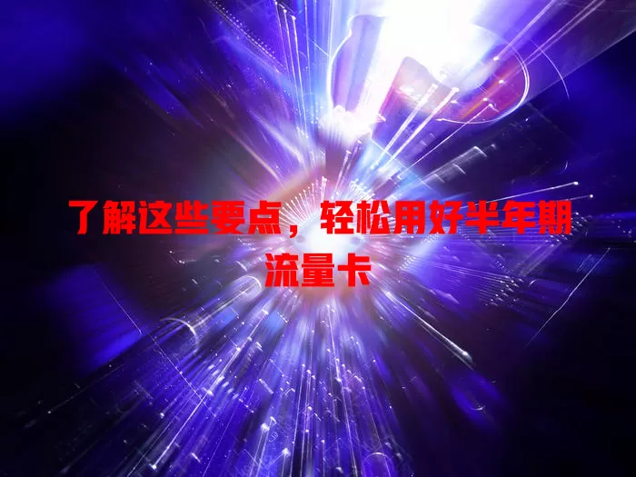 了解这些要点，轻松用好半年期流量卡