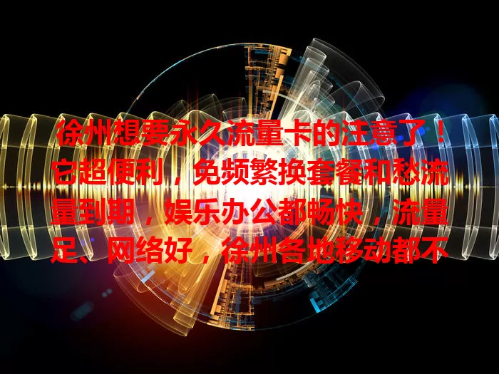 徐州想要永久流量卡的注意了！它超便利，免频繁换套餐和愁流量到期，娱乐办公都畅快，流量足、网络好，徐州各地移动都不怕，是上网好选择，速关注！