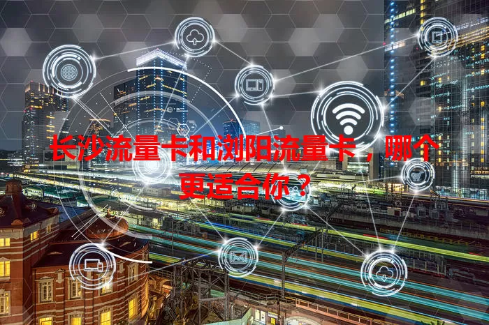 长沙流量卡和浏阳流量卡，哪个更适合你？