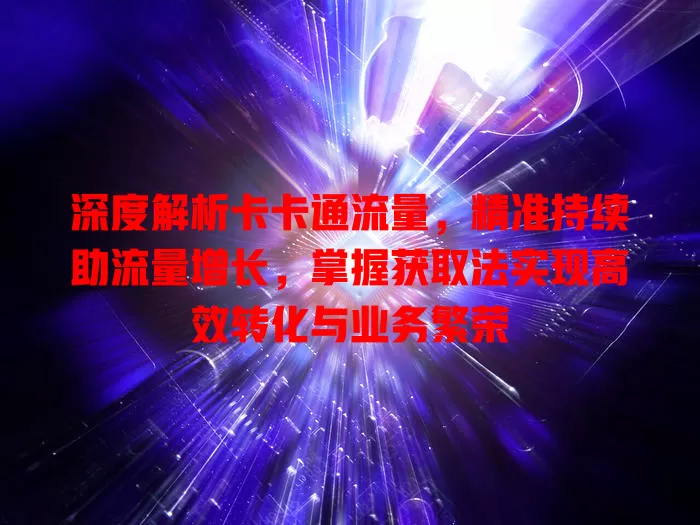 深度解析卡卡通流量，精准持续助流量增长，掌握获取法实现高效转化与业务繁荣