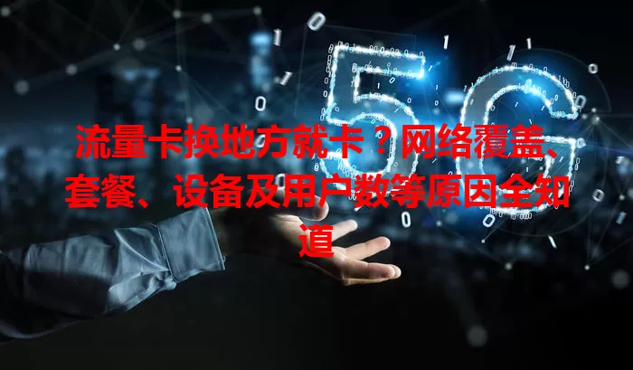 流量卡换地方就卡？网络覆盖、套餐、设备及用户数等原因全知道
