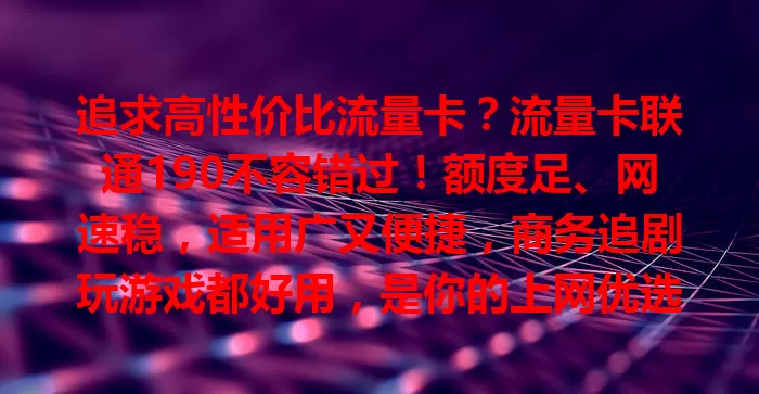追求高性价比流量卡？流量卡联通190不容错过！额度足、网速稳，适用广又便捷，商务追剧玩游戏都好用，是你的上网优选！