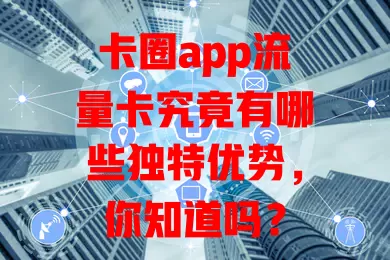 卡圈app流量卡究竟有哪些独特优势，你知道吗？