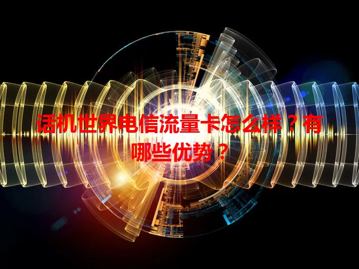 话机世界电信流量卡怎么样？有哪些优势？