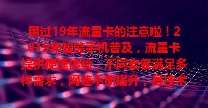 用过19年流量卡的注意啦！2019年智能手机普及，流量卡提供便捷体验，不同套餐满足多样需求，网速不断提升，虽技术进步，但那段通信记忆超值得回味！