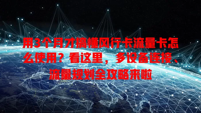 用3个月才搞懂风行卡流量卡怎么使用？看这里，多设备连接、流量规划全攻略来啦