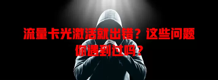 流量卡光激活就出错？这些问题你遇到过吗？