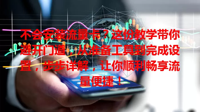 不会安装流量卡？这份教学带你避开门道，从准备工具到完成设置，步步详解，让你顺利畅享流量便捷！