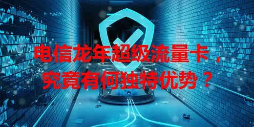 电信龙年超级流量卡，究竟有何独特优势？