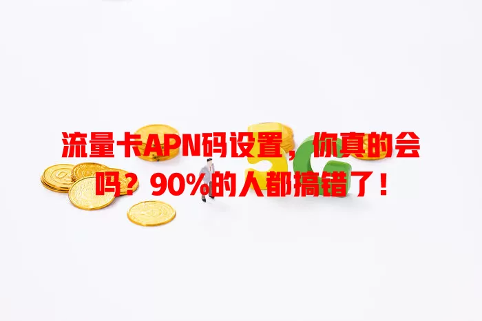 流量卡APN码设置，你真的会吗？90%的人都搞错了！