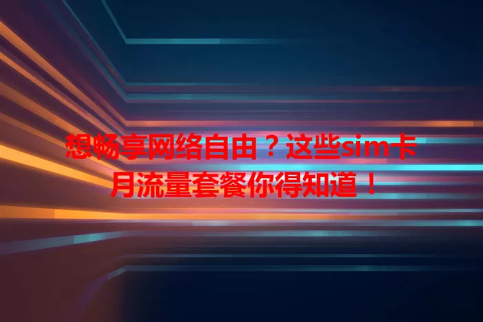 想畅享网络自由？这些sim卡月流量套餐你得知道！