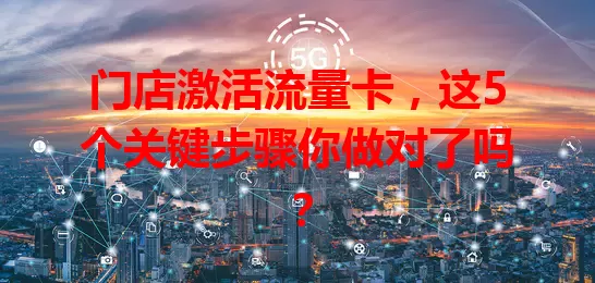 门店激活流量卡，这5个关键步骤你做对了吗？