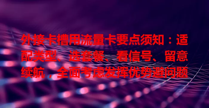 外接卡槽用流量卡要点须知：适配类型、选套餐、看信号、留意续航，全面考虑发挥优势避问题