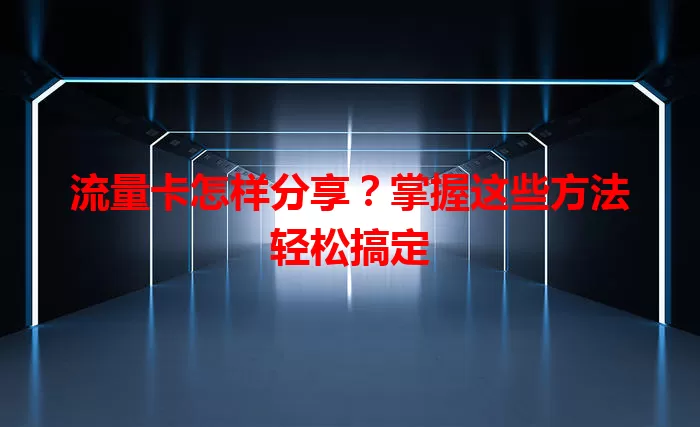 流量卡怎样分享？掌握这些方法轻松搞定