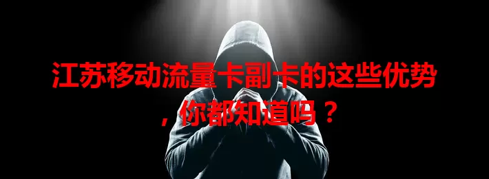 江苏移动流量卡副卡的这些优势，你都知道吗？