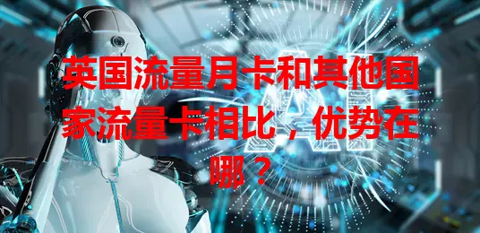英国流量月卡和其他国家流量卡相比，优势在哪？