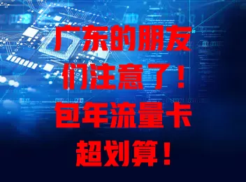 广东的朋友们注意了！包年流量卡超划算！