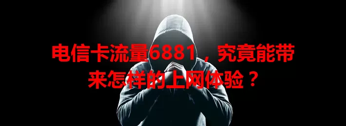 电信卡流量6881，究竟能带来怎样的上网体验？