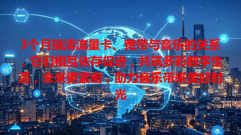 3个月搞清流量卡、宽带与音乐的关系，它们相互依存促进，共筑多彩数字生活，未来更紧密，助力音乐带来美好时光
