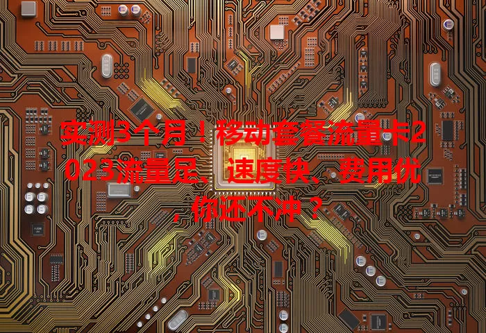 实测3个月！移动套餐流量卡2023流量足、速度快、费用优，你还不冲？