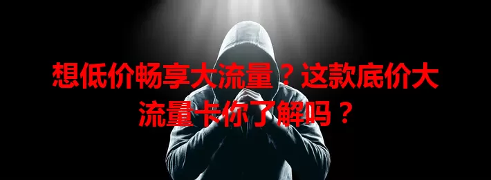 想低价畅享大流量？这款底价大流量卡你了解吗？