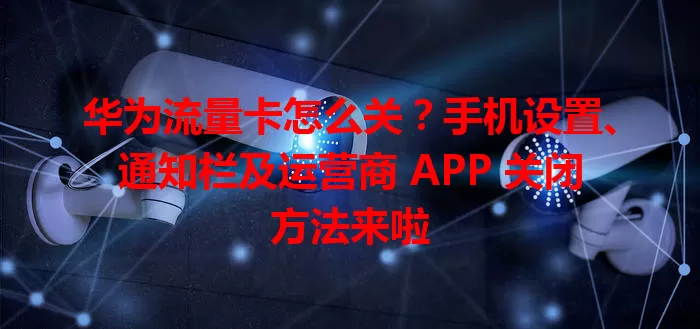 华为流量卡怎么关？手机设置、通知栏及运营商 APP 关闭方法来啦