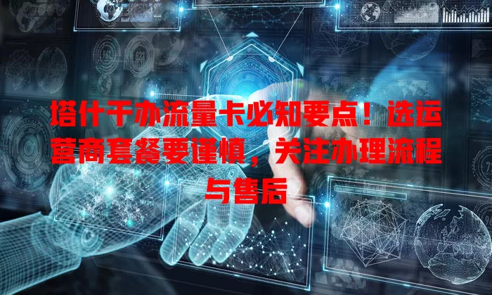 塔什干办流量卡必知要点！选运营商套餐要谨慎，关注办理流程与售后