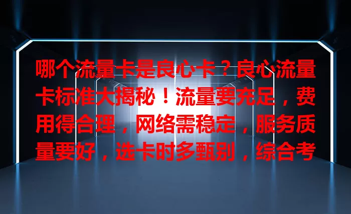 哪个流量卡是良心卡？良心流量卡标准大揭秘！流量要充足，费用得合理，网络需稳定，服务质量要好，选卡时多甄别，综合考量挑良心卡畅享便捷通信