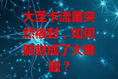 大圣卡流量突然被封，如何解封成了大难题？