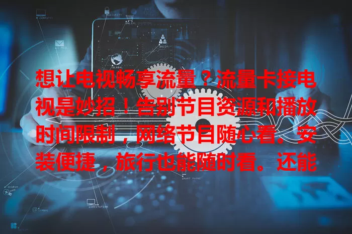 想让电视畅享流量？流量卡接电视是妙招！告别节目资源和播放时间限制，网络节目随心看。安装便捷，旅行也能随时看。还能自由操控，画质音效超棒，开启电视观看新体验！