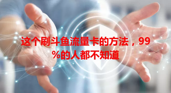 这个刷斗鱼流量卡的方法，99%的人都不知道