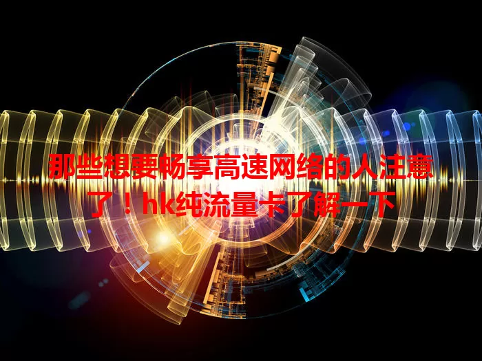 那些想要畅享高速网络的人注意了！hk纯流量卡了解一下