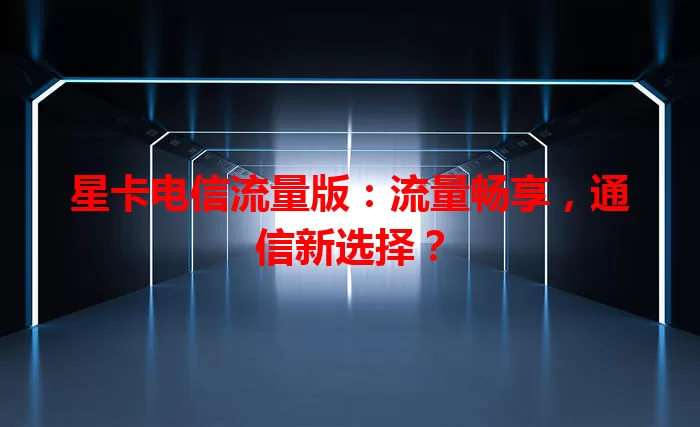 星卡电信流量版：流量畅享，通信新选择？