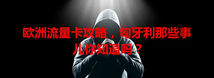 欧洲流量卡攻略，匈牙利那些事儿你知道吗？