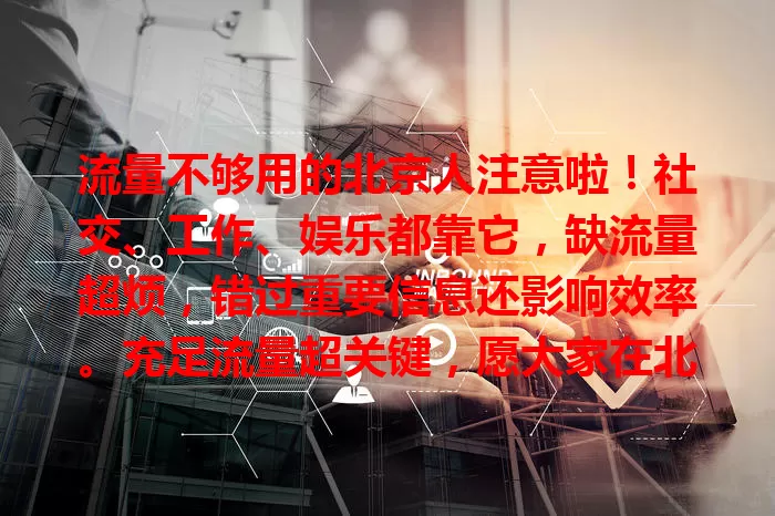 流量不够用的北京人注意啦！社交、工作、娱乐都靠它，缺流量超烦，错过重要信息还影响效率。充足流量超关键，愿大家在北京畅享精彩，告别流量困扰！