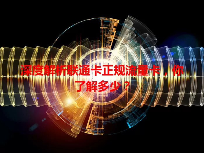 深度解析联通卡正规流量卡，你了解多少？