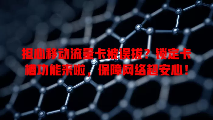 担心移动流量卡被误拔？锁定卡槽功能来啦，保障网络超安心！