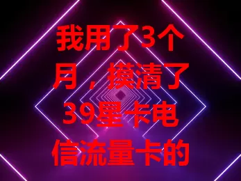 我用了3个月，摸清了39星卡电信流量卡的门道