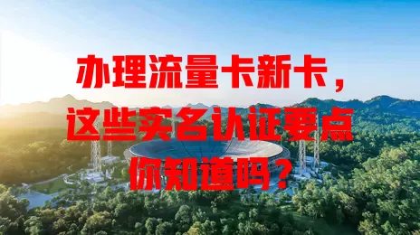 办理流量卡新卡，这些实名认证要点你知道吗？