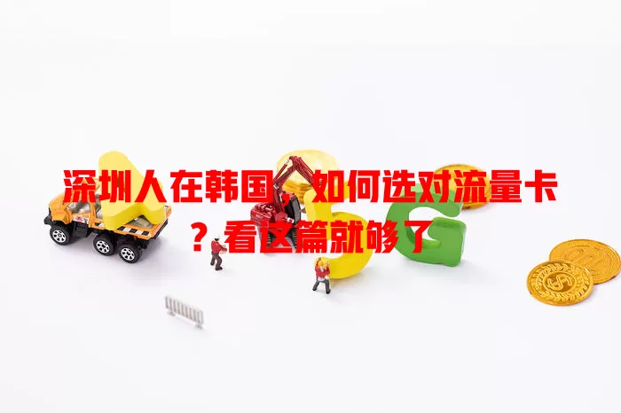 深圳人在韩国，如何选对流量卡？看这篇就够了
