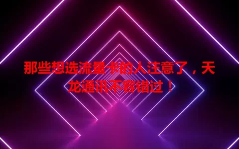 那些想选流量卡的人注意了，天龙通讯不容错过！