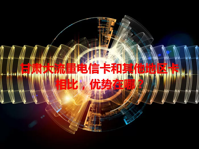 甘肃大流量电信卡和其他地区卡相比，优势在哪？