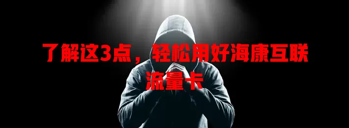 了解这3点，轻松用好海康互联流量卡