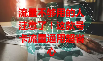 流量不够用的人注意了！这款号卡流量通用超省心