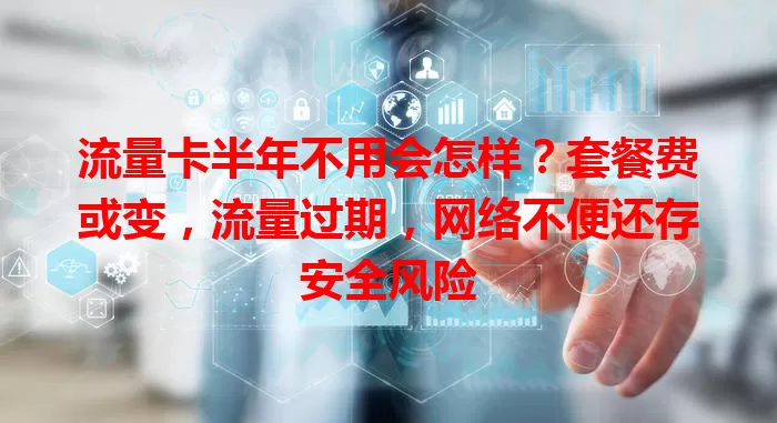 流量卡半年不用会怎样？套餐费或变，流量过期，网络不便还存安全风险