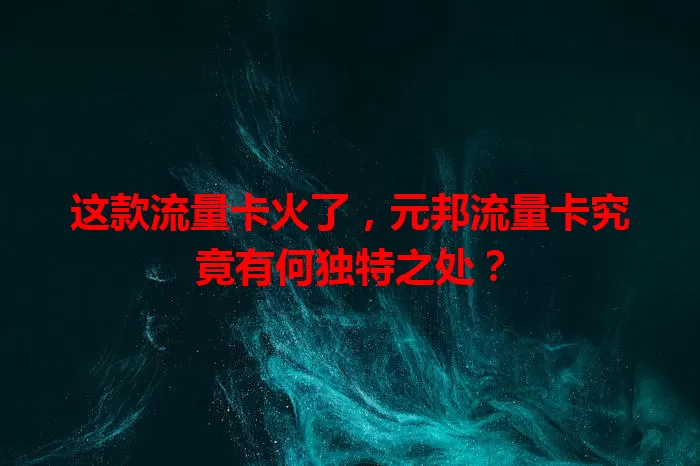 这款流量卡火了，元邦流量卡究竟有何独特之处？