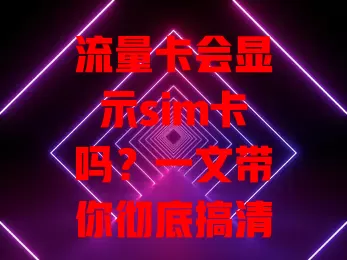 流量卡会显示sim卡吗？一文带你彻底搞清楚