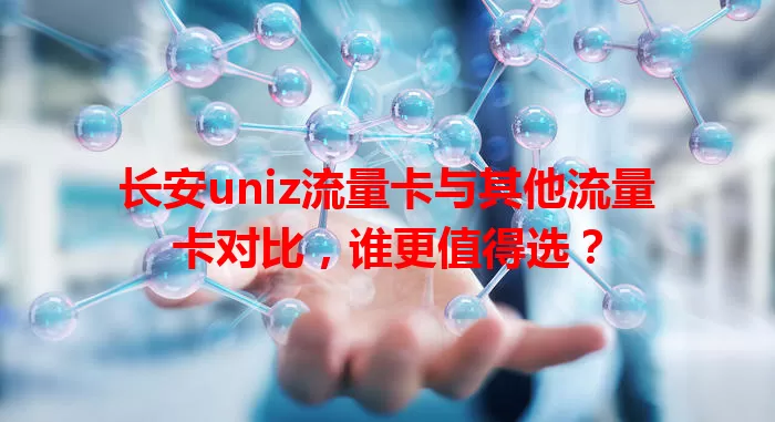 长安uniz流量卡与其他流量卡对比，谁更值得选？