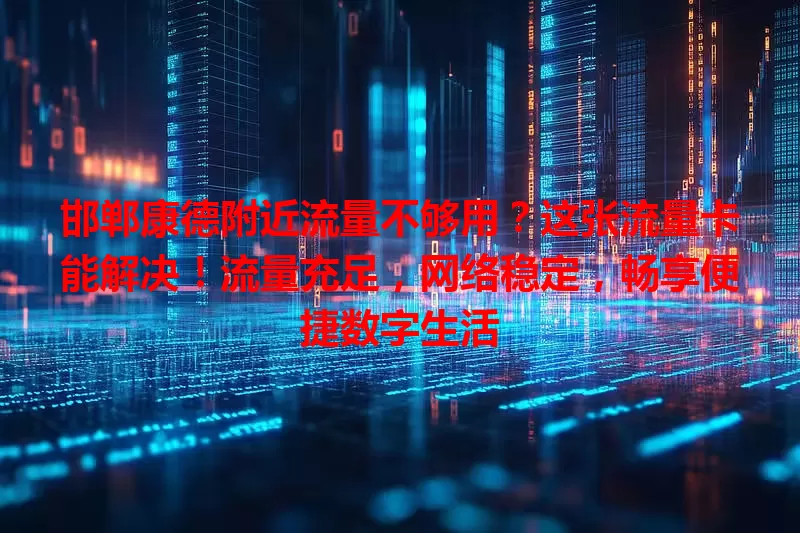 邯郸康德附近流量不够用？这张流量卡能解决！流量充足，网络稳定，畅享便捷数字生活